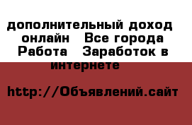дополнительный доход  онлайн - Все города Работа » Заработок в интернете   